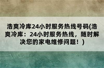 浩爽冷库24小时服务热线号码(浩爽冷库：24小时服务热线，随时解决您的家电维修问题！)