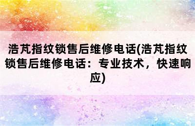 浩芃指纹锁售后维修电话(浩芃指纹锁售后维修电话：专业技术，快速响应)