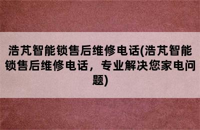 浩芃智能锁售后维修电话(浩芃智能锁售后维修电话，专业解决您家电问题)