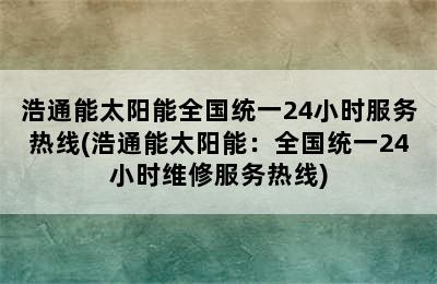 浩通能太阳能全国统一24小时服务热线(浩通能太阳能：全国统一24小时维修服务热线)