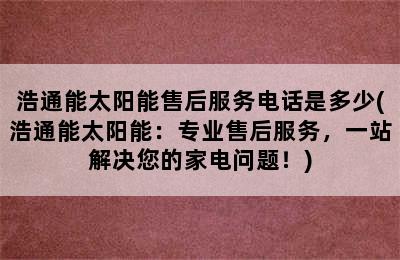 浩通能太阳能售后服务电话是多少(浩通能太阳能：专业售后服务，一站解决您的家电问题！)