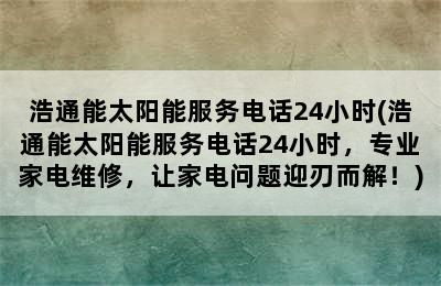 浩通能太阳能服务电话24小时(浩通能太阳能服务电话24小时，专业家电维修，让家电问题迎刃而解！)