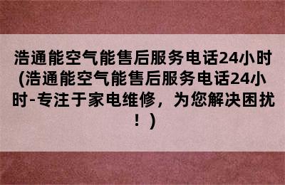 浩通能空气能售后服务电话24小时(浩通能空气能售后服务电话24小时-专注于家电维修，为您解决困扰！)