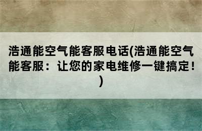 浩通能空气能客服电话(浩通能空气能客服：让您的家电维修一键搞定！)