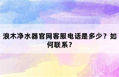 浪木净水器官网客服电话是多少？如何联系？