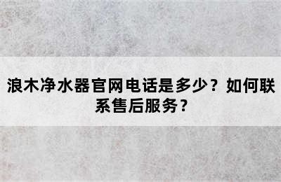 浪木净水器官网电话是多少？如何联系售后服务？