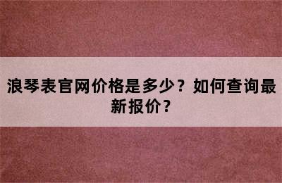 浪琴表官网价格是多少？如何查询最新报价？