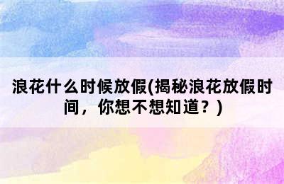 浪花什么时候放假(揭秘浪花放假时间，你想不想知道？)