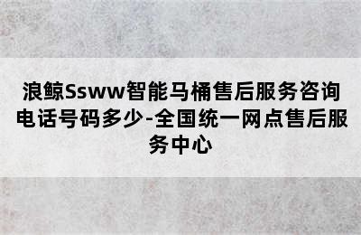 浪鲸Ssww智能马桶售后服务咨询电话号码多少-全国统一网点售后服务中心