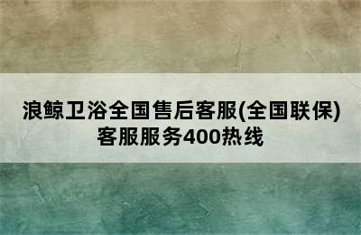 浪鲸卫浴全国售后客服(全国联保)客服服务400热线