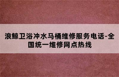 浪鲸卫浴冲水马桶维修服务电话-全国统一维修网点热线