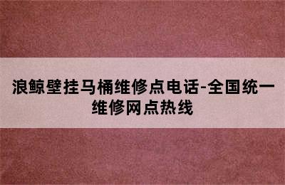 浪鲸壁挂马桶维修点电话-全国统一维修网点热线