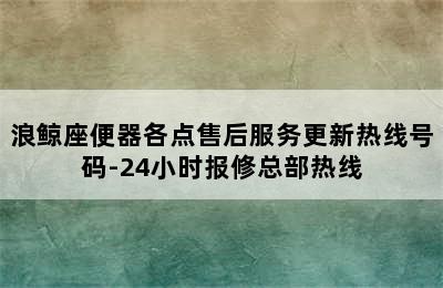 浪鲸座便器各点售后服务更新热线号码-24小时报修总部热线