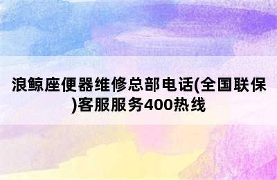 浪鲸座便器维修总部电话(全国联保)客服服务400热线