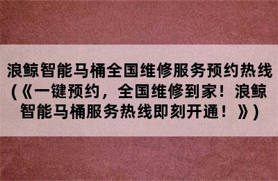 浪鲸智能马桶全国维修服务预约热线(《一键预约，全国维修到家！浪鲸智能马桶服务热线即刻开通！》)