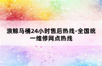 浪鲸马桶24小时售后热线-全国统一维修网点热线