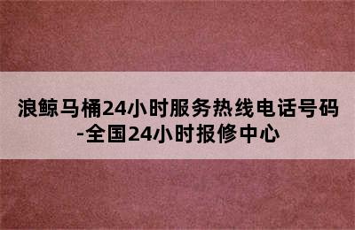 浪鲸马桶24小时服务热线电话号码-全国24小时报修中心