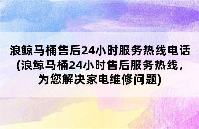 浪鲸马桶售后24小时服务热线电话(浪鲸马桶24小时售后服务热线，为您解决家电维修问题)