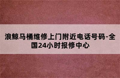 浪鲸马桶维修上门附近电话号码-全国24小时报修中心