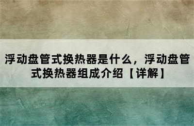 浮动盘管式换热器是什么，浮动盘管式换热器组成介绍【详解】