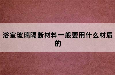 浴室玻璃隔断材料一般要用什么材质的