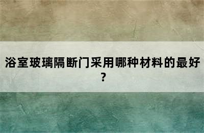 浴室玻璃隔断门采用哪种材料的最好？