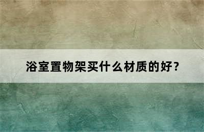 浴室置物架买什么材质的好？