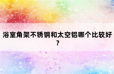 浴室角架不锈钢和太空铝哪个比较好？