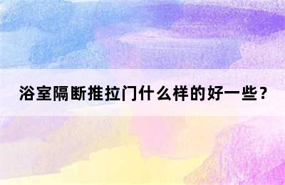 浴室隔断推拉门什么样的好一些？