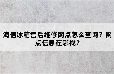 海信冰箱售后维修网点怎么查询？网点信息在哪找？