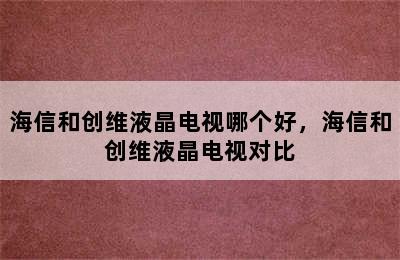 海信和创维液晶电视哪个好，海信和创维液晶电视对比