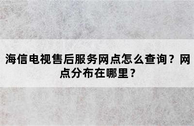 海信电视售后服务网点怎么查询？网点分布在哪里？