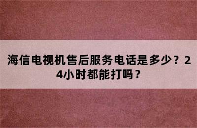 海信电视机售后服务电话是多少？24小时都能打吗？