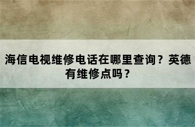 海信电视维修电话在哪里查询？英德有维修点吗？