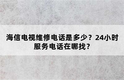 海信电视维修电话是多少？24小时服务电话在哪找？