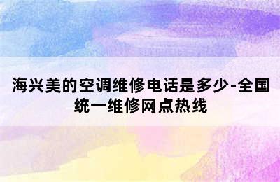 海兴美的空调维修电话是多少-全国统一维修网点热线