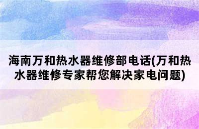 海南万和热水器维修部电话(万和热水器维修专家帮您解决家电问题)