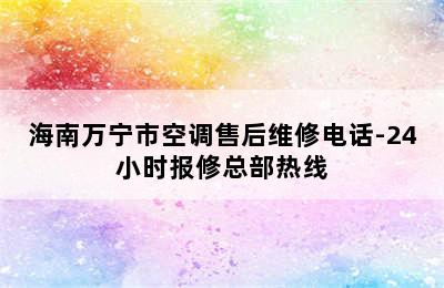 海南万宁市空调售后维修电话-24小时报修总部热线