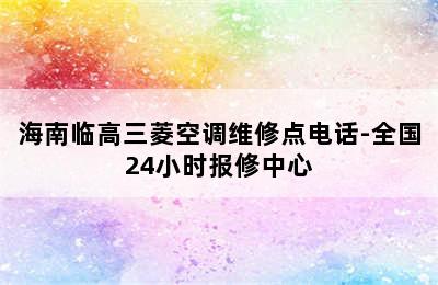 海南临高三菱空调维修点电话-全国24小时报修中心