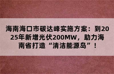 海南海口市碳达峰实施方案：到2025年新增光伏200MW，助力海南省打造“清洁能源岛”！