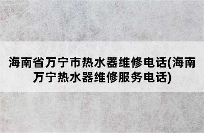 海南省万宁市热水器维修电话(海南万宁热水器维修服务电话)