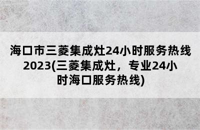 海口市三菱集成灶24小时服务热线2023(三菱集成灶，专业24小时海口服务热线)