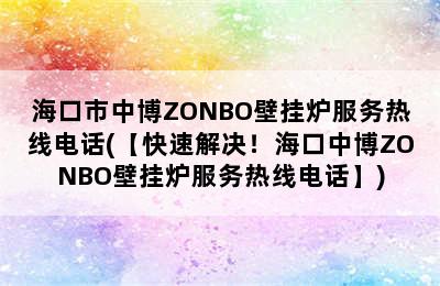 海口市中博ZONBO壁挂炉服务热线电话(【快速解决！海口中博ZONBO壁挂炉服务热线电话】)