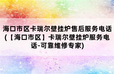 海口市区卡瑞尔壁挂炉售后服务电话(【海口市区】卡瑞尔壁挂炉服务电话-可靠维修专家)