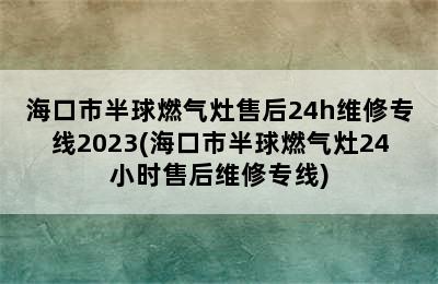 海口市半球燃气灶售后24h维修专线2023(海口市半球燃气灶24小时售后维修专线)