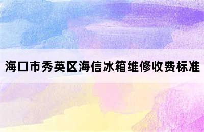 海口市秀英区海信冰箱维修收费标准