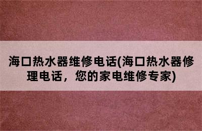 海口热水器维修电话(海口热水器修理电话，您的家电维修专家)