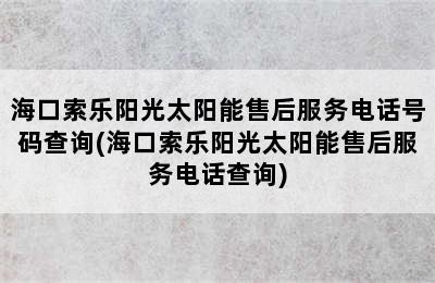 海口索乐阳光太阳能售后服务电话号码查询(海口索乐阳光太阳能售后服务电话查询)