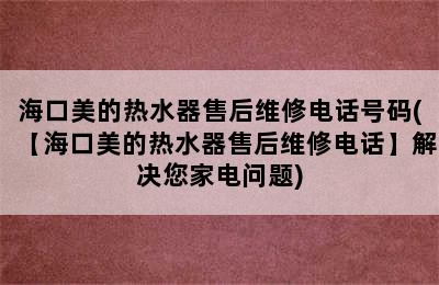 海口美的热水器售后维修电话号码(【海口美的热水器售后维修电话】解决您家电问题)