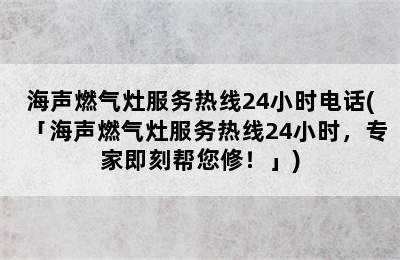 海声燃气灶服务热线24小时电话(「海声燃气灶服务热线24小时，专家即刻帮您修！」)